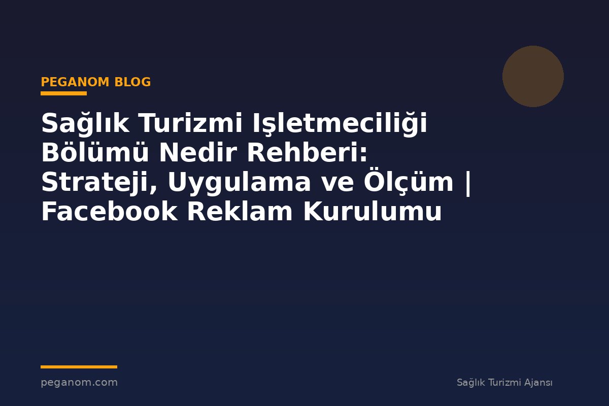 Sağlık Turizmi Işletmeciliği Bölümü Nedir Rehberi: Strateji, Uygulama ve Ölçüm | Facebook Reklam Kurulumu