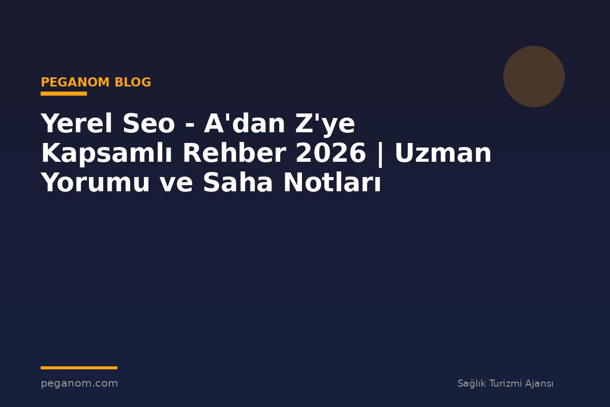Yerel Seo - A'dan Z'ye Kapsamlı Rehber 2026 | Uzman Yorumu ve Saha Notları