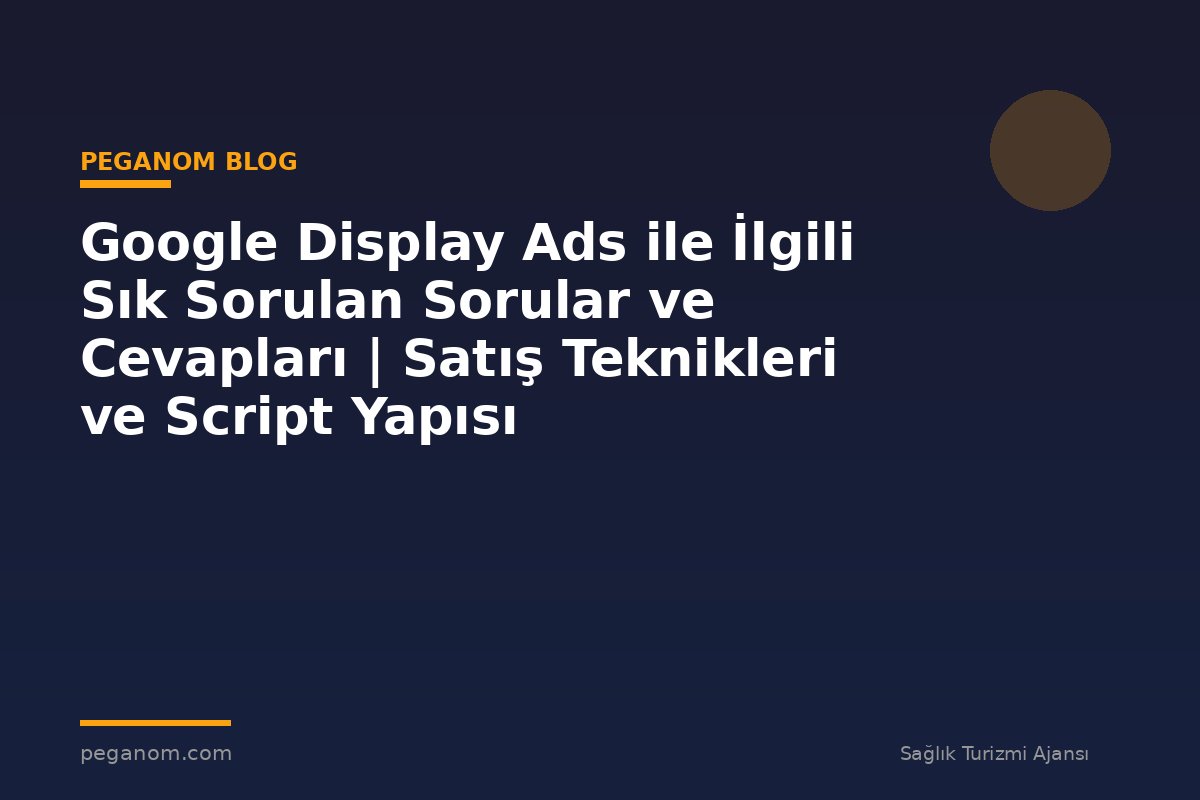 Google Display Ads ile İlgili Sık Sorulan Sorular ve Cevapları | Satış Teknikleri ve Script Yapısı