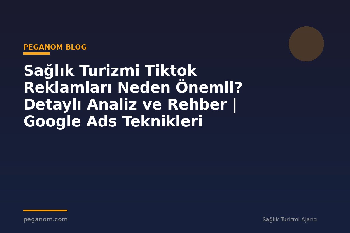 Sağlık Turizmi Tiktok Reklamları Neden Önemli? Detaylı Analiz ve Rehber | Google Ads Teknikleri