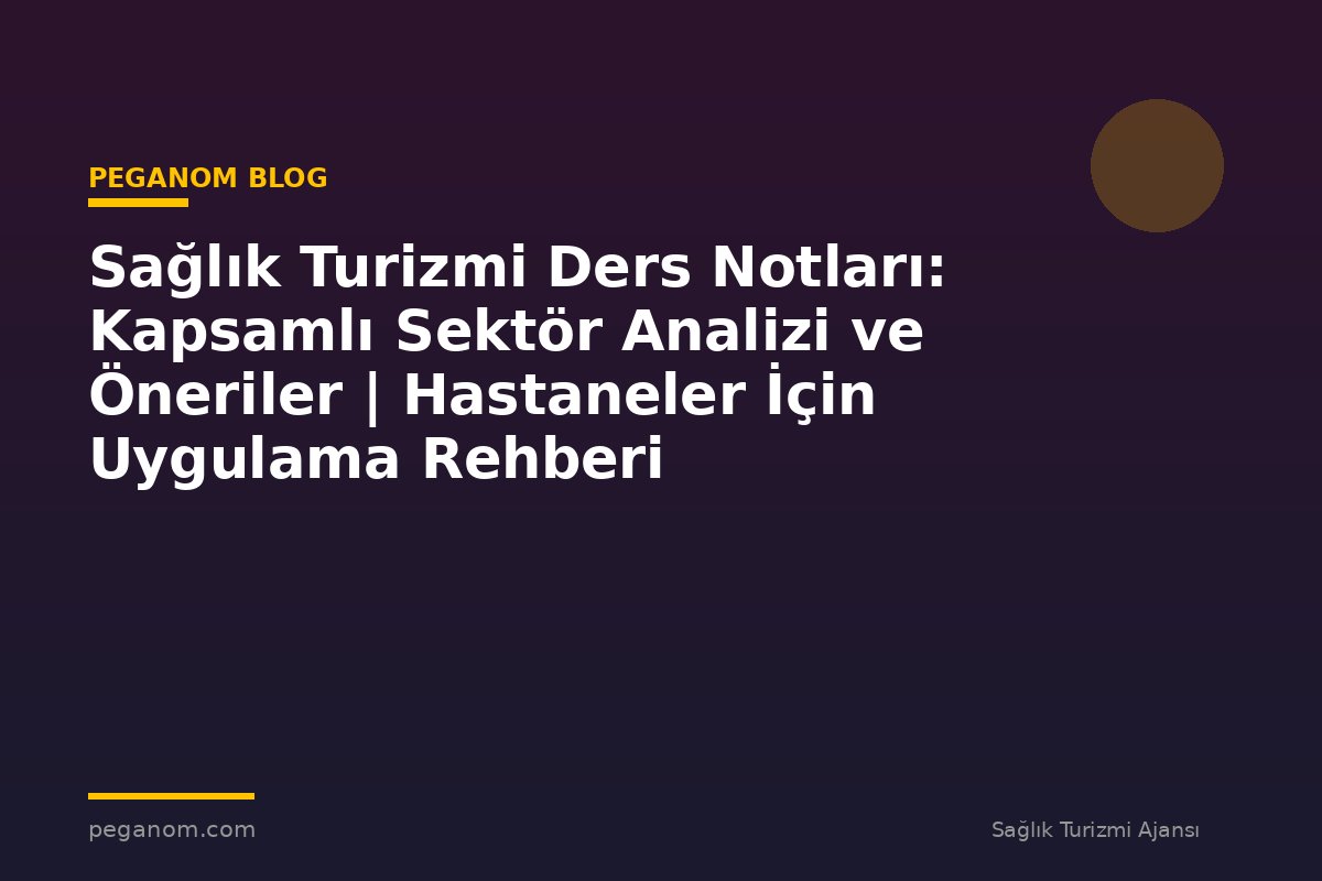 Sağlık Turizmi Ders Notları: Kapsamlı Sektör Analizi ve Öneriler | Hastaneler İçin Uygulama Rehberi