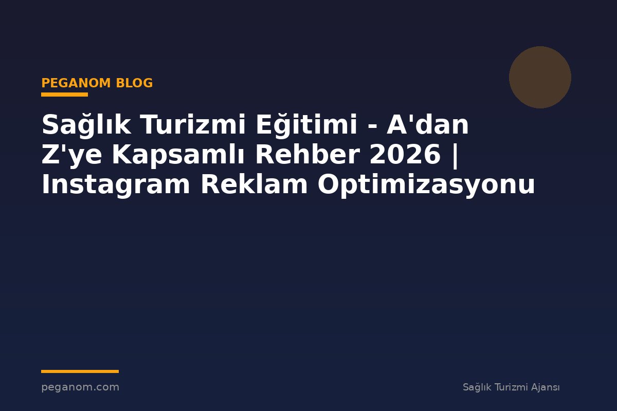 Sağlık Turizmi Eğitimi - A'dan Z'ye Kapsamlı Rehber 2026 | Instagram Reklam Optimizasyonu