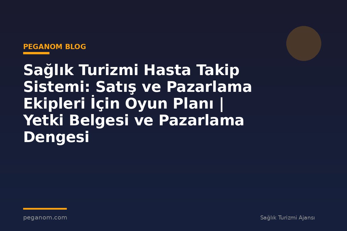 Sağlık Turizmi Hasta Takip Sistemi: Satış ve Pazarlama Ekipleri İçin Oyun Planı | Yetki Belgesi ve Pazarlama Dengesi