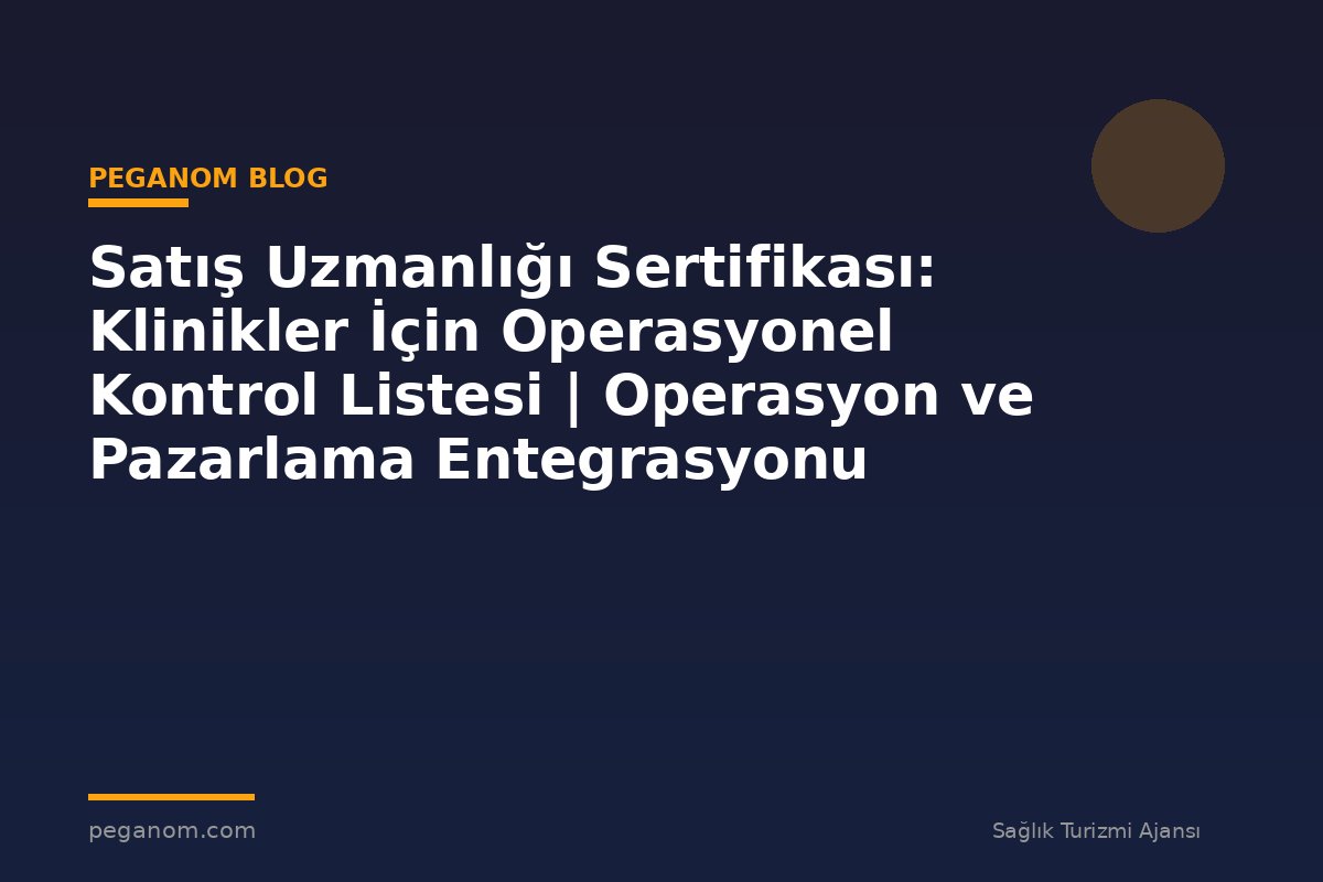Satış Uzmanlığı Sertifikası: Klinikler İçin Operasyonel Kontrol Listesi | Operasyon ve Pazarlama Entegrasyonu