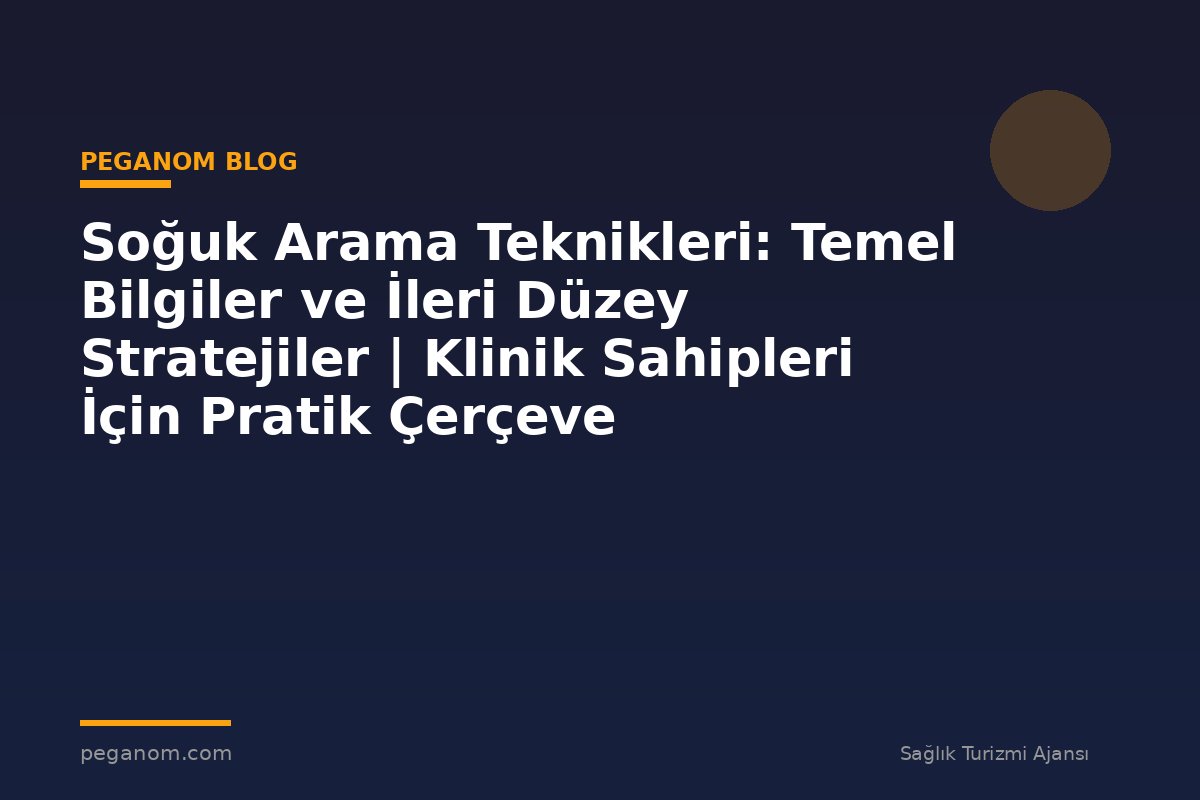 Soğuk Arama Teknikleri: Temel Bilgiler ve İleri Düzey Stratejiler | Klinik Sahipleri İçin Pratik Çerçeve