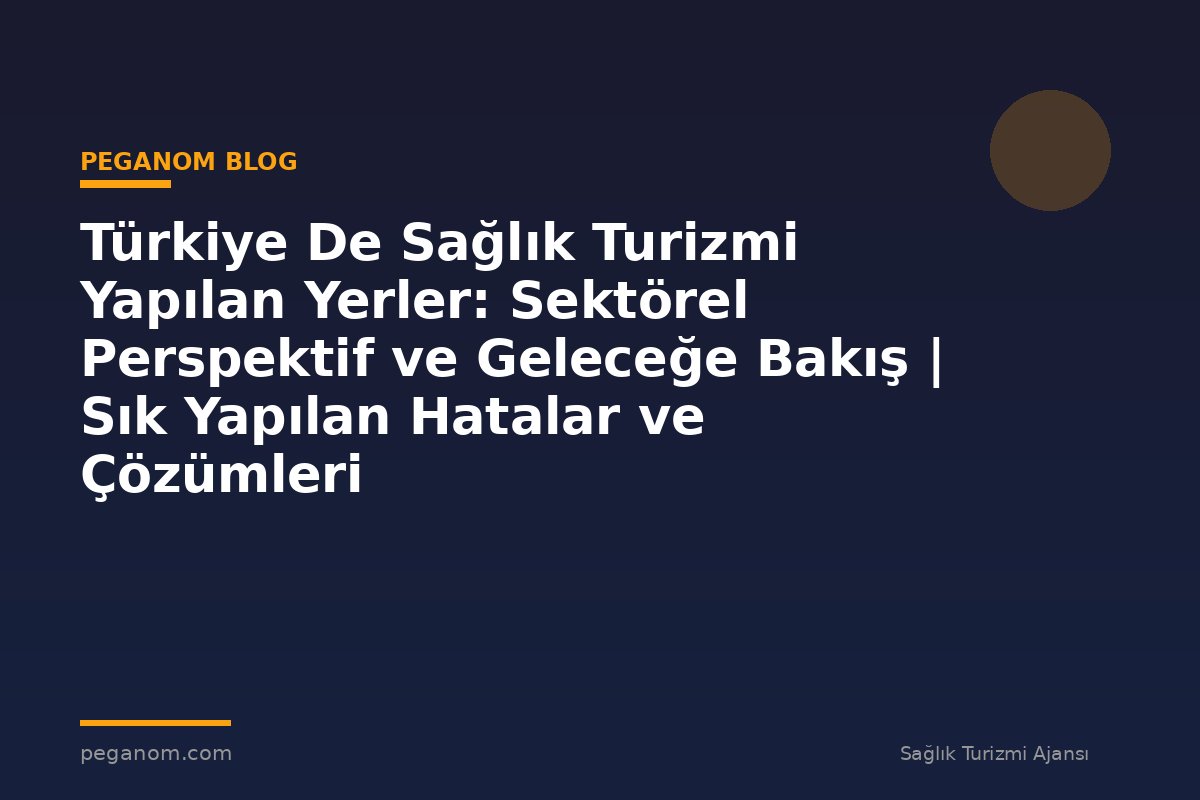 Türkiye De Sağlık Turizmi Yapılan Yerler: Sektörel Perspektif ve Geleceğe Bakış | Sık Yapılan Hatalar ve Çözümleri