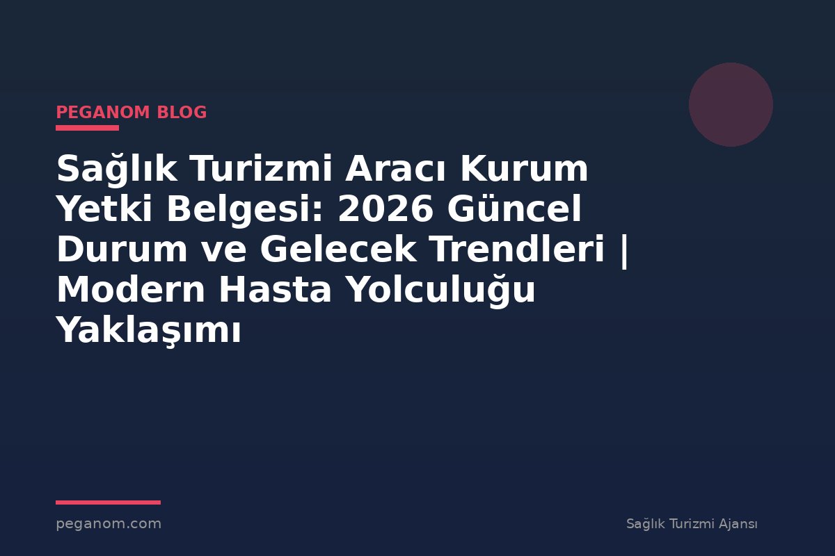 Sağlık Turizmi Aracı Kurum Yetki Belgesi: 2026 Güncel Durum ve Gelecek Trendleri | Modern Hasta Yolculuğu Yaklaşımı