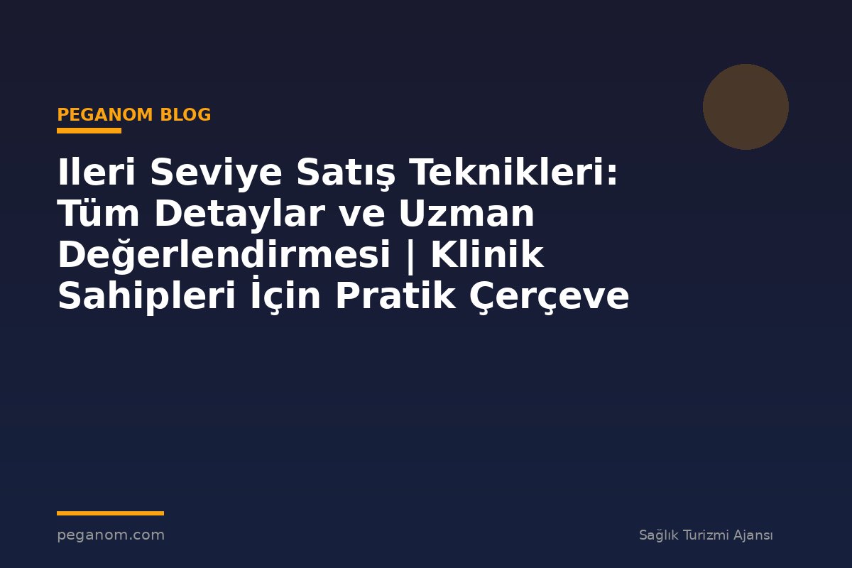 Ileri Seviye Satış Teknikleri: Tüm Detaylar ve Uzman Değerlendirmesi | Klinik Sahipleri İçin Pratik Çerçeve