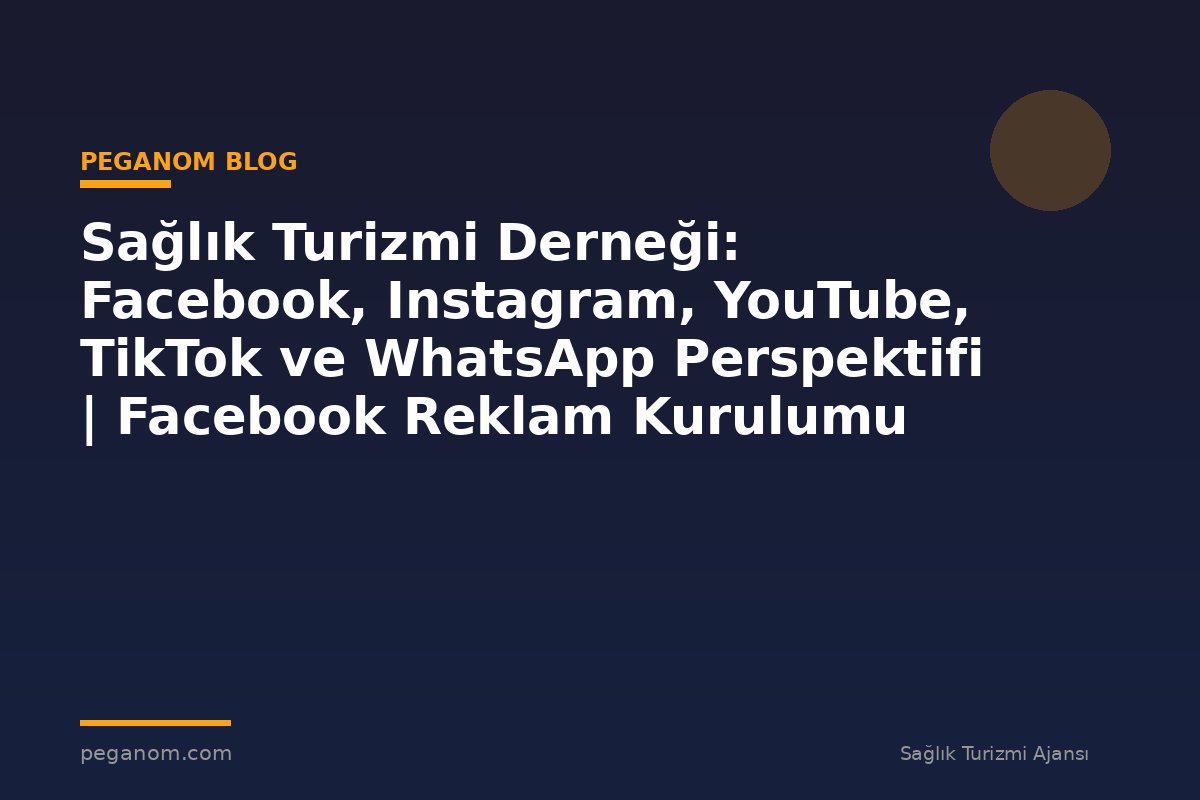 Sağlık Turizmi Derneği: Facebook, Instagram, YouTube, TikTok ve WhatsApp Perspektifi | Facebook Reklam Kurulumu