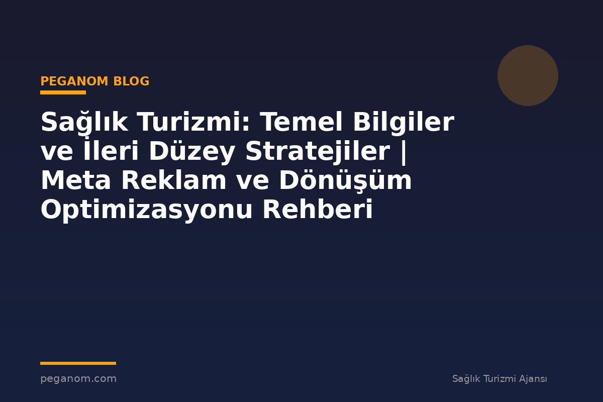 Sağlık Turizmi: Temel Bilgiler ve İleri Düzey Stratejiler | Meta Reklam ve Dönüşüm Optimizasyonu Rehberi