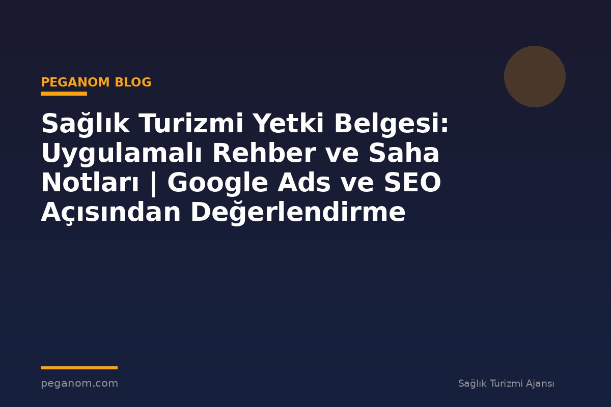 Sağlık Turizmi Yetki Belgesi: Uygulamalı Rehber ve Saha Notları | Google Ads ve SEO Açısından Değerlendirme