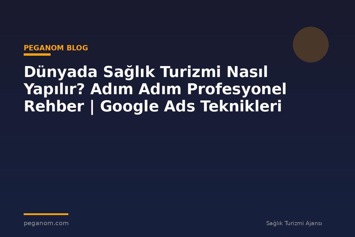Dünyada Sağlık Turizmi Nasıl Yapılır? Adım Adım Profesyonel Rehber | Google Ads Teknikleri