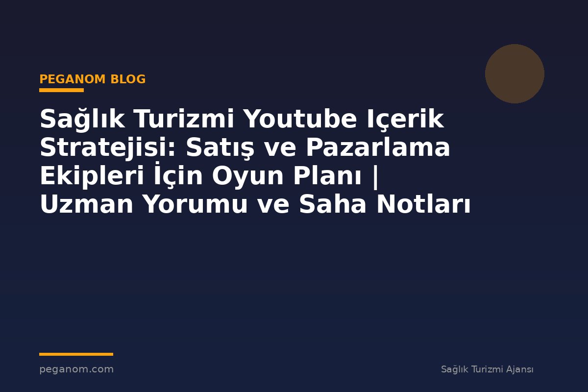 Sağlık Turizmi Youtube Içerik Stratejisi: Satış ve Pazarlama Ekipleri İçin Oyun Planı | Uzman Yorumu ve Saha Notları
