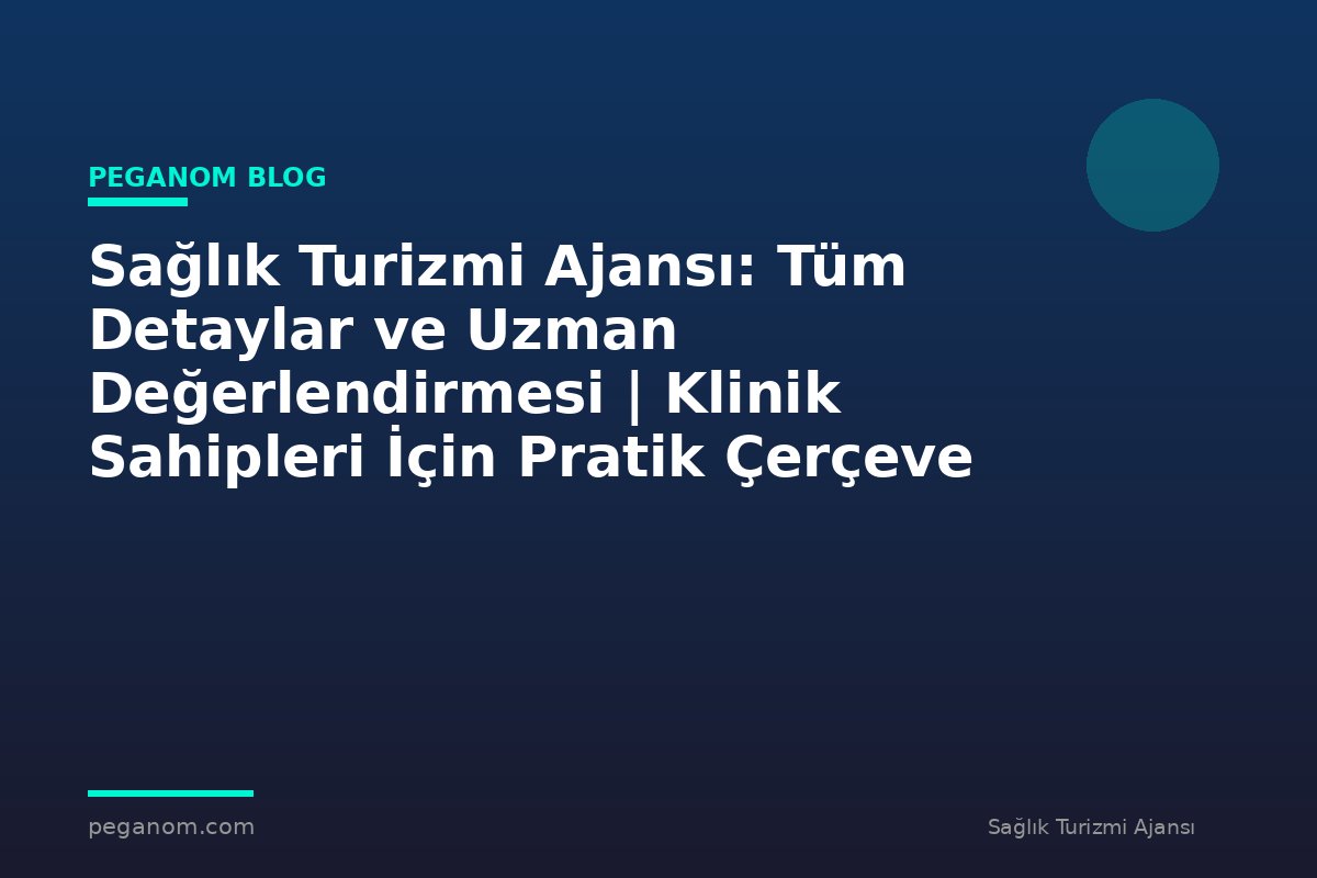 Sağlık Turizmi Ajansı: Tüm Detaylar ve Uzman Değerlendirmesi | Klinik Sahipleri İçin Pratik Çerçeve