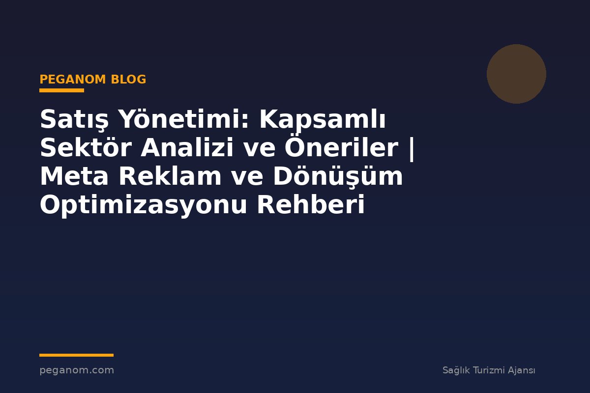 Satış Yönetimi: Kapsamlı Sektör Analizi ve Öneriler | Meta Reklam ve Dönüşüm Optimizasyonu Rehberi
