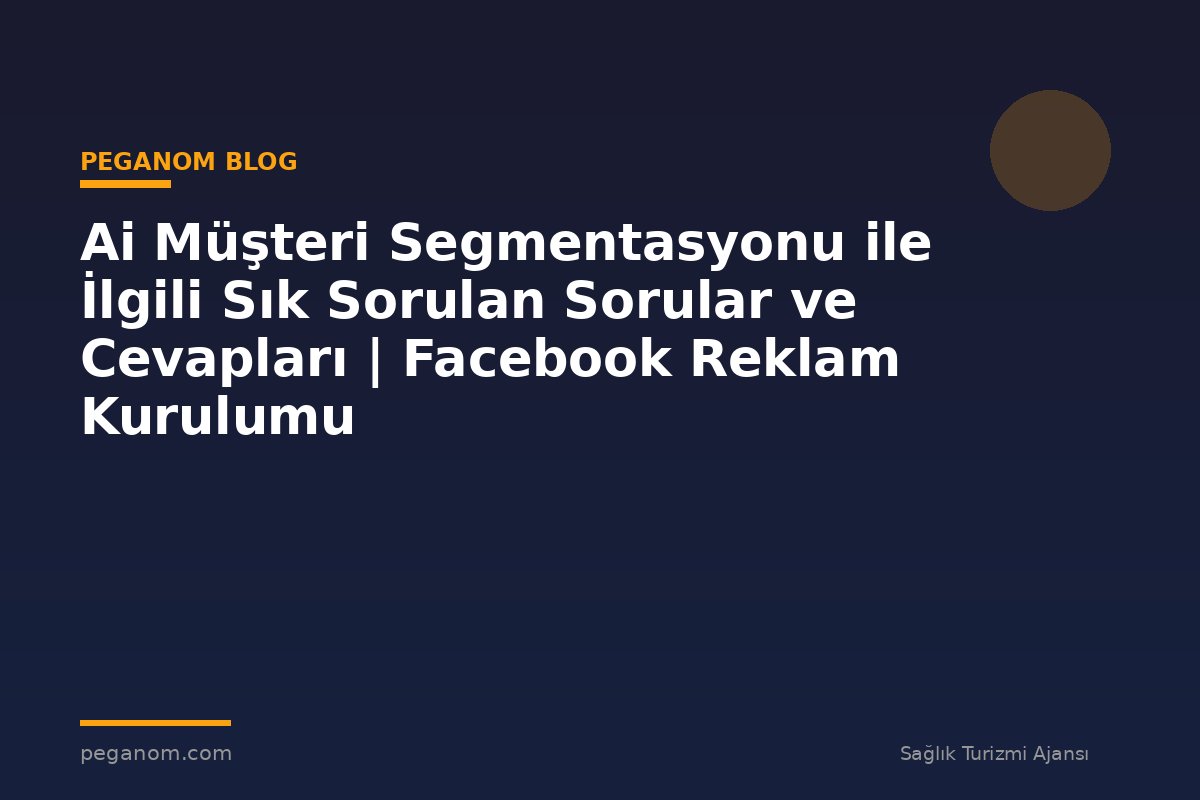 Ai Müşteri Segmentasyonu ile İlgili Sık Sorulan Sorular ve Cevapları | Facebook Reklam Kurulumu