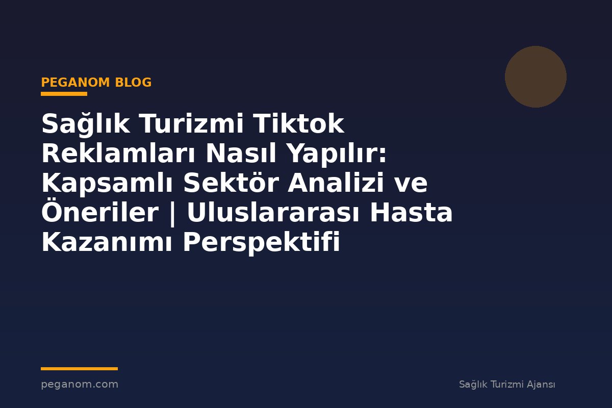 Sağlık Turizmi Tiktok Reklamları Nasıl Yapılır: Kapsamlı Sektör Analizi ve Öneriler | Uluslararası Hasta Kazanımı Perspektifi