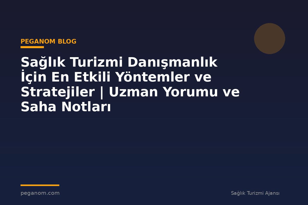 Sağlık Turizmi Danışmanlık İçin En Etkili Yöntemler ve Stratejiler | Uzman Yorumu ve Saha Notları