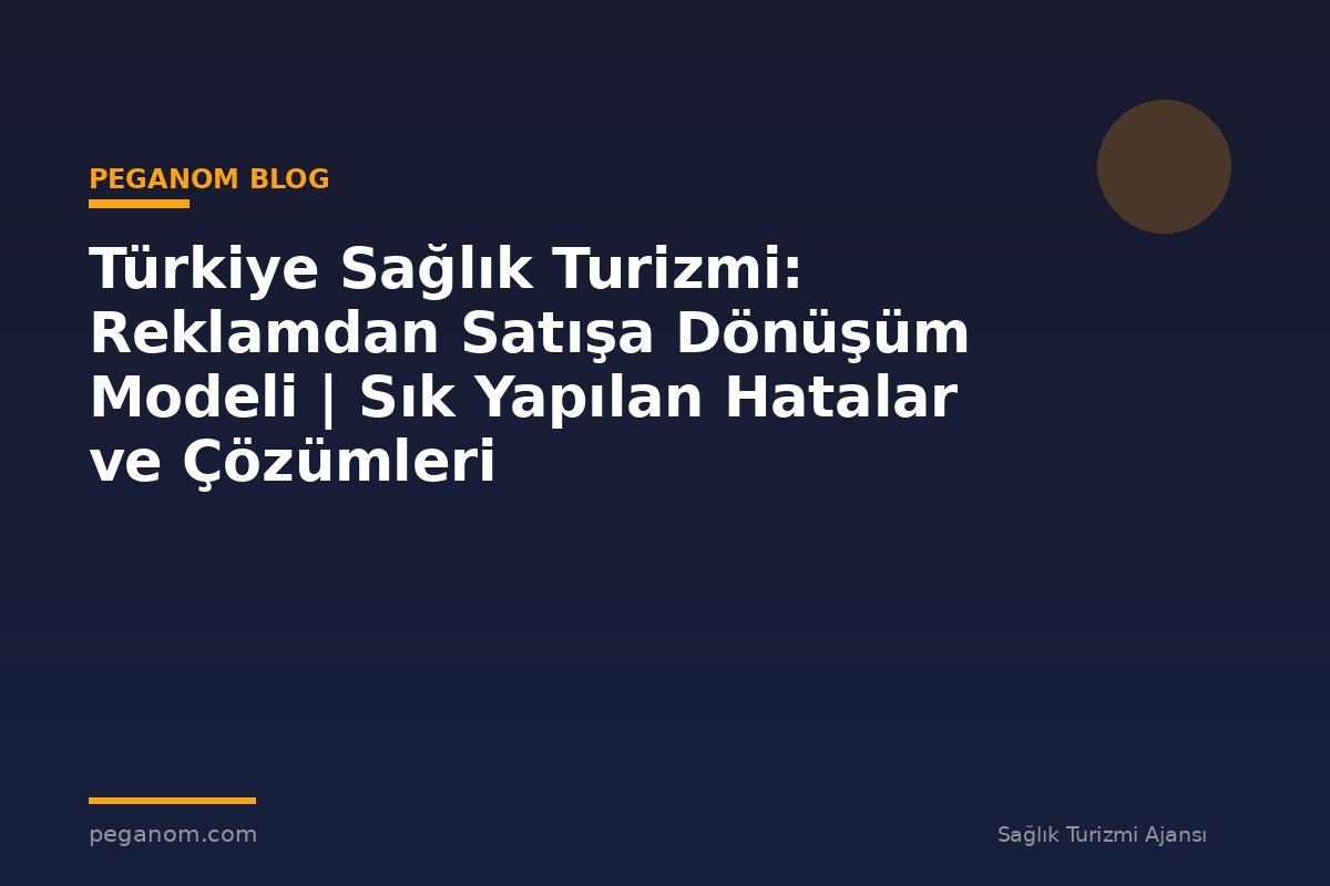 Türkiye Sağlık Turizmi: Reklamdan Satışa Dönüşüm Modeli | Sık Yapılan Hatalar ve Çözümleri