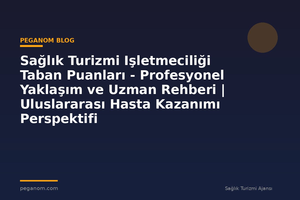 Sağlık Turizmi Işletmeciliği Taban Puanları - Profesyonel Yaklaşım ve Uzman Rehberi | Uluslararası Hasta Kazanımı Perspektifi