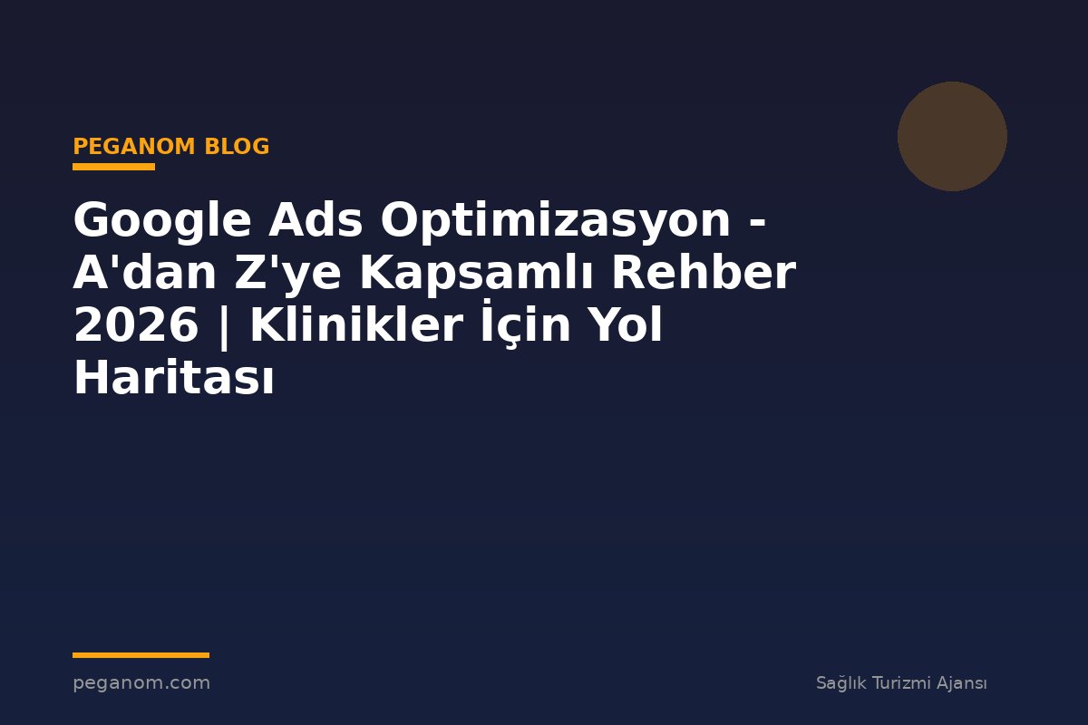 Google Ads Optimizasyon - A'dan Z'ye Kapsamlı Rehber 2026 | Klinikler İçin Yol Haritası