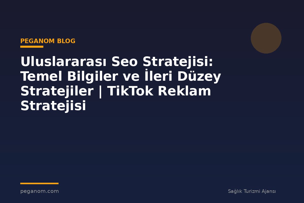 Uluslararası Seo Stratejisi: Temel Bilgiler ve İleri Düzey Stratejiler | TikTok Reklam Stratejisi