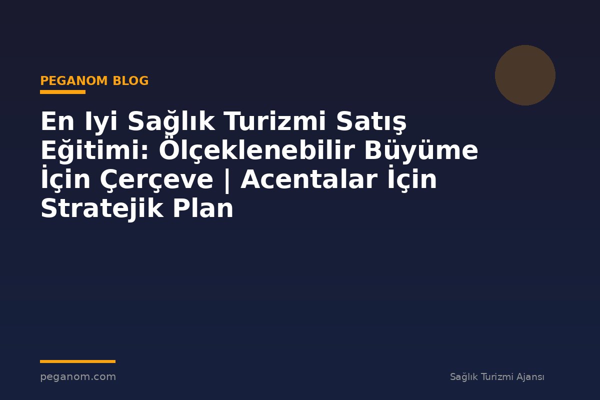 En Iyi Sağlık Turizmi Satış Eğitimi: Ölçeklenebilir Büyüme İçin Çerçeve | Acentalar İçin Stratejik Plan