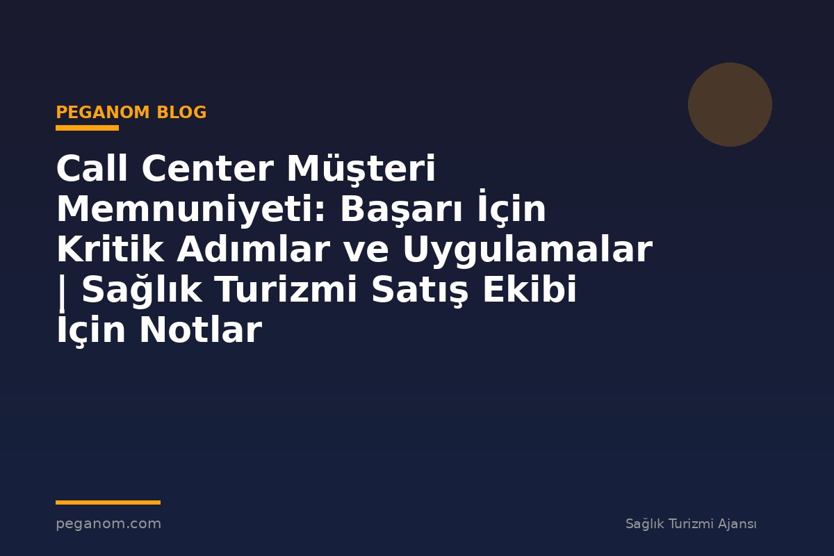 Call Center Müşteri Memnuniyeti: Başarı İçin Kritik Adımlar ve Uygulamalar | Sağlık Turizmi Satış Ekibi İçin Notlar