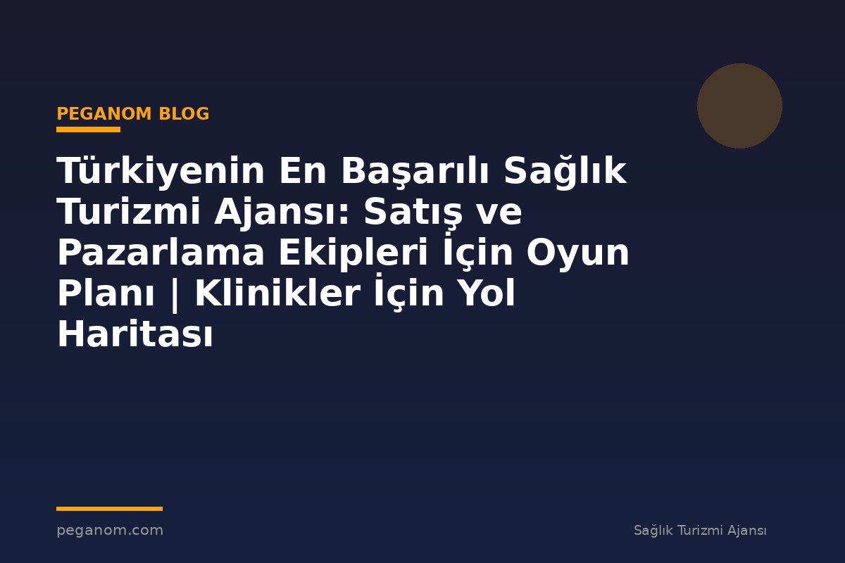 Türkiyenin En Başarılı Sağlık Turizmi Ajansı: Satış ve Pazarlama Ekipleri İçin Oyun Planı | Klinikler İçin Yol Haritası