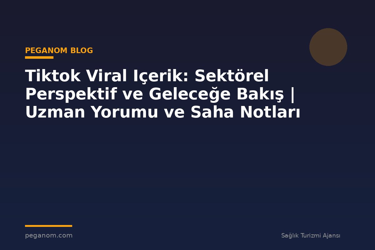 Tiktok Viral Içerik: Sektörel Perspektif ve Geleceğe Bakış | Uzman Yorumu ve Saha Notları