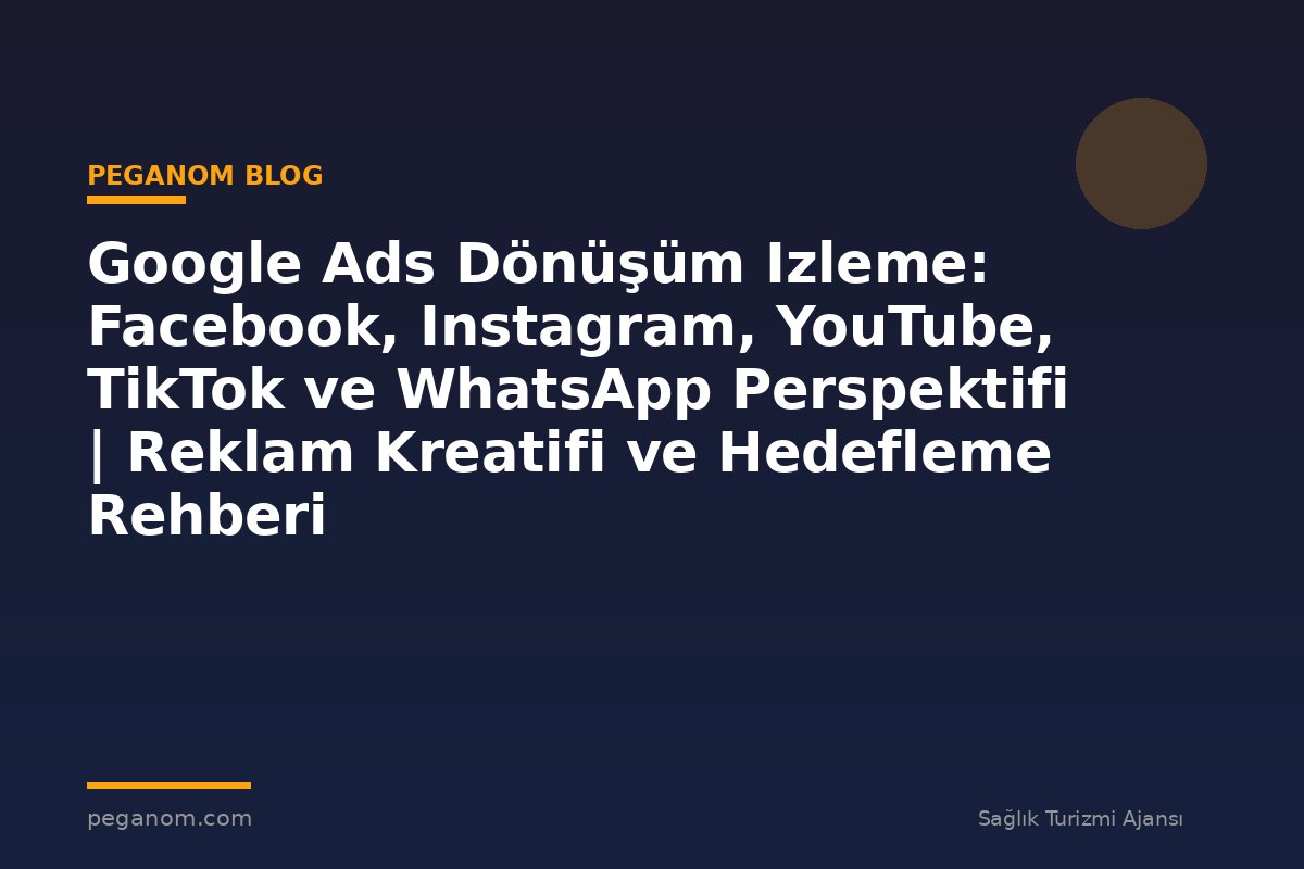 Google Ads Dönüşüm Izleme: Facebook, Instagram, YouTube, TikTok ve WhatsApp Perspektifi | Reklam Kreatifi ve Hedefleme Rehberi