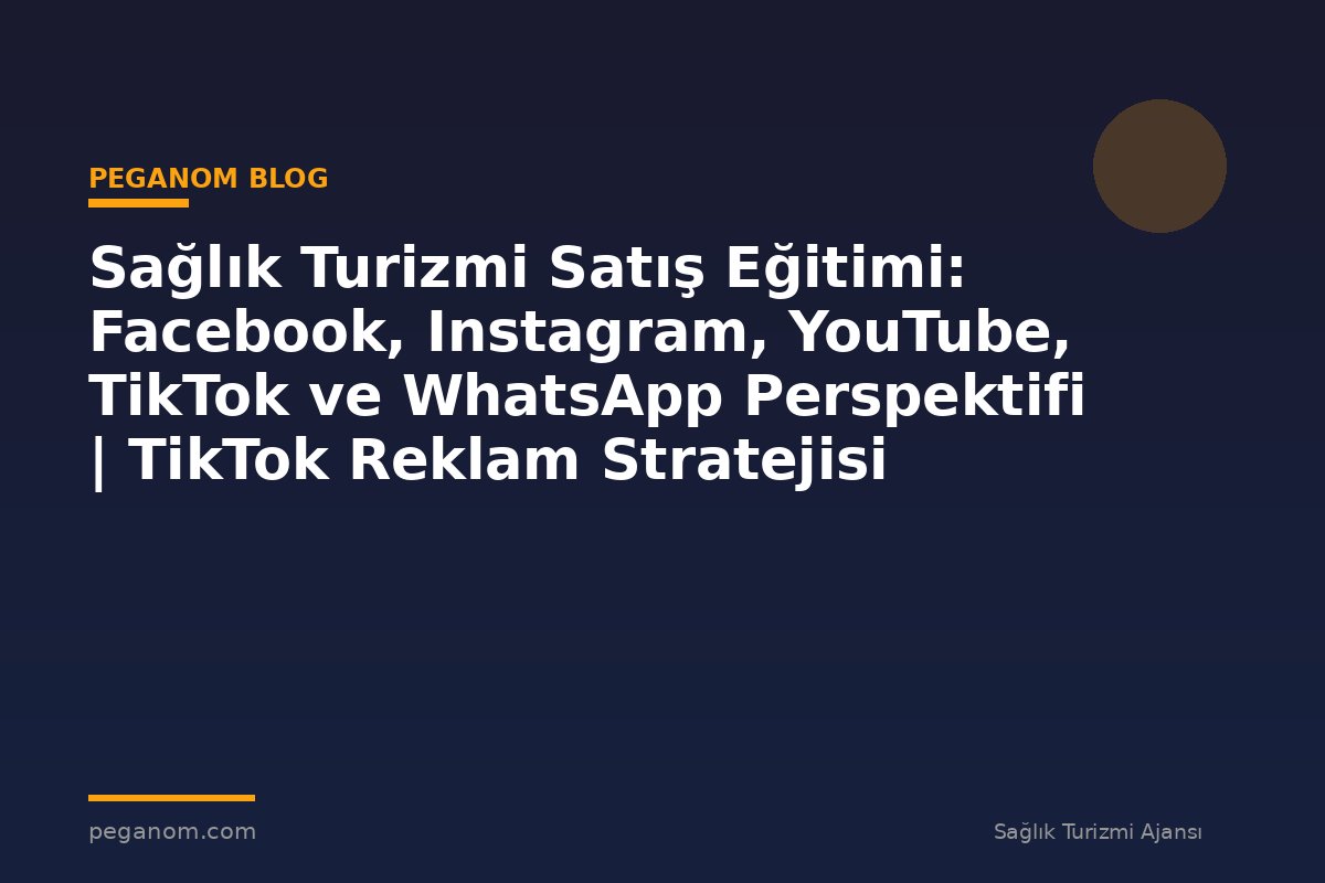 Sağlık Turizmi Satış Eğitimi: Facebook, Instagram, YouTube, TikTok ve WhatsApp Perspektifi | TikTok Reklam Stratejisi