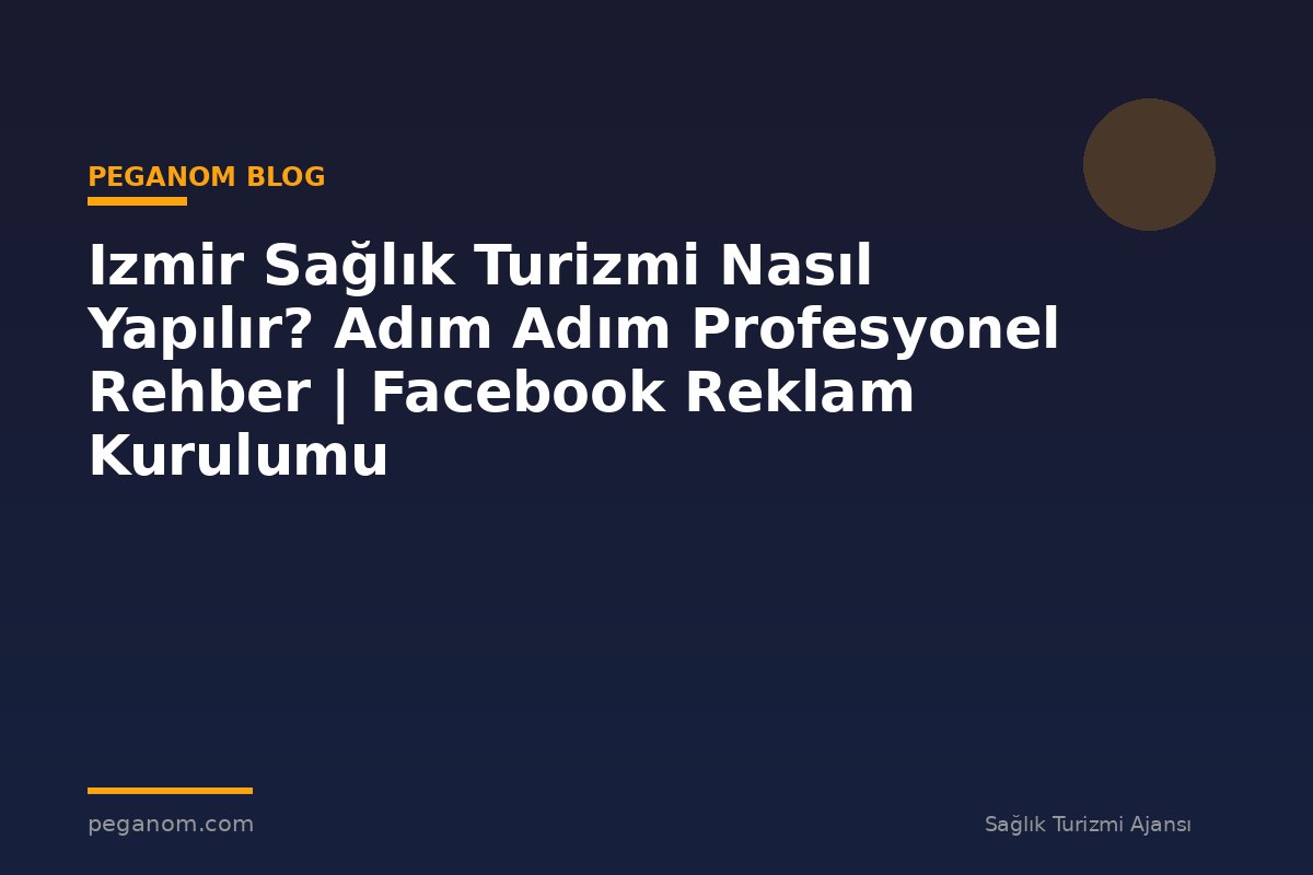 Izmir Sağlık Turizmi Nasıl Yapılır? Adım Adım Profesyonel Rehber | Facebook Reklam Kurulumu