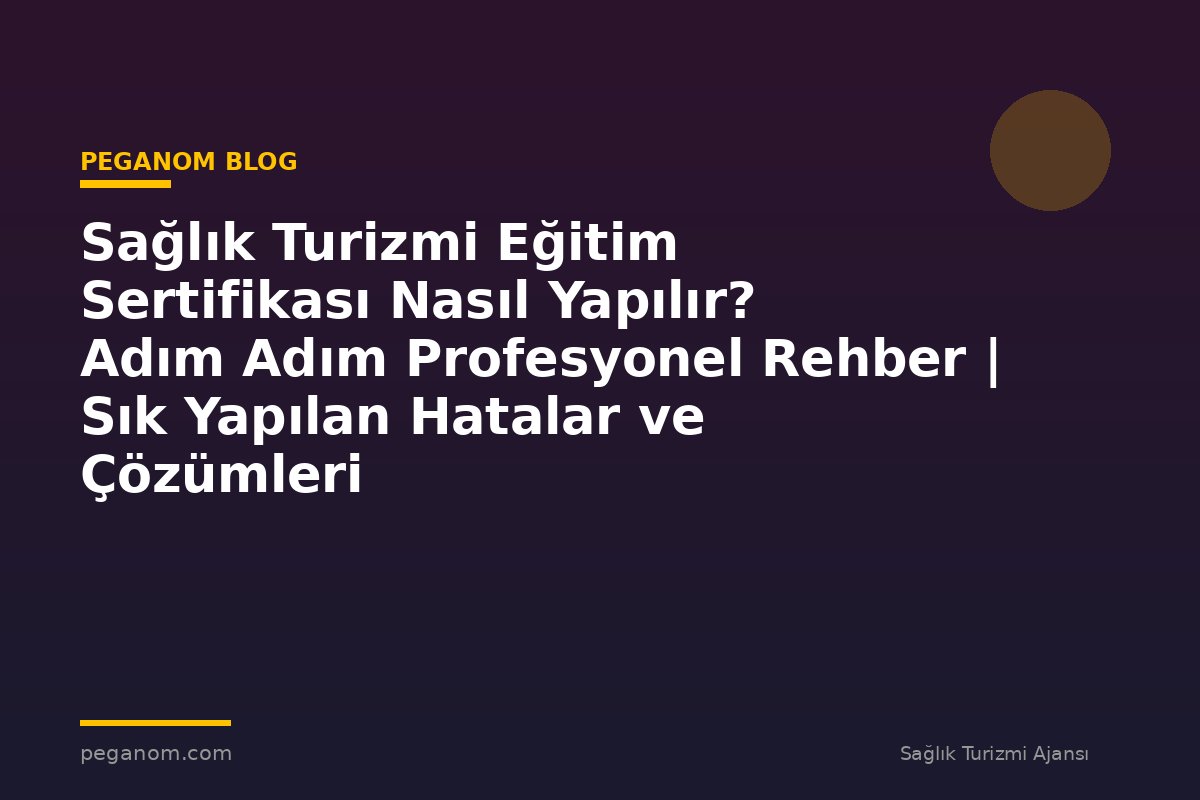 Sağlık Turizmi Eğitim Sertifikası Nasıl Yapılır? Adım Adım Profesyonel Rehber | Sık Yapılan Hatalar ve Çözümleri