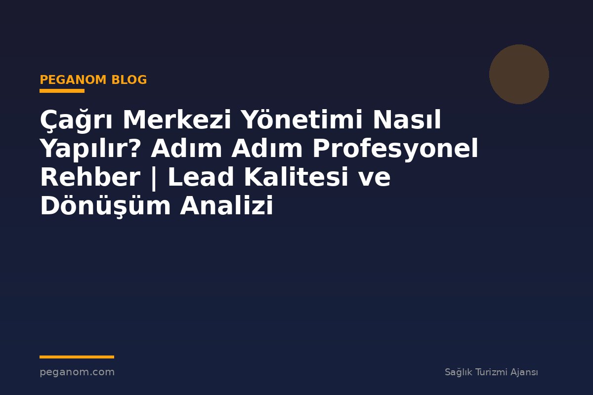 Çağrı Merkezi Yönetimi Nasıl Yapılır? Adım Adım Profesyonel Rehber | Lead Kalitesi ve Dönüşüm Analizi