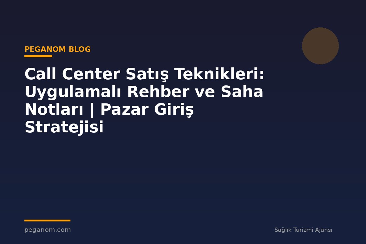 Call Center Satış Teknikleri: Uygulamalı Rehber ve Saha Notları | Pazar Giriş Stratejisi