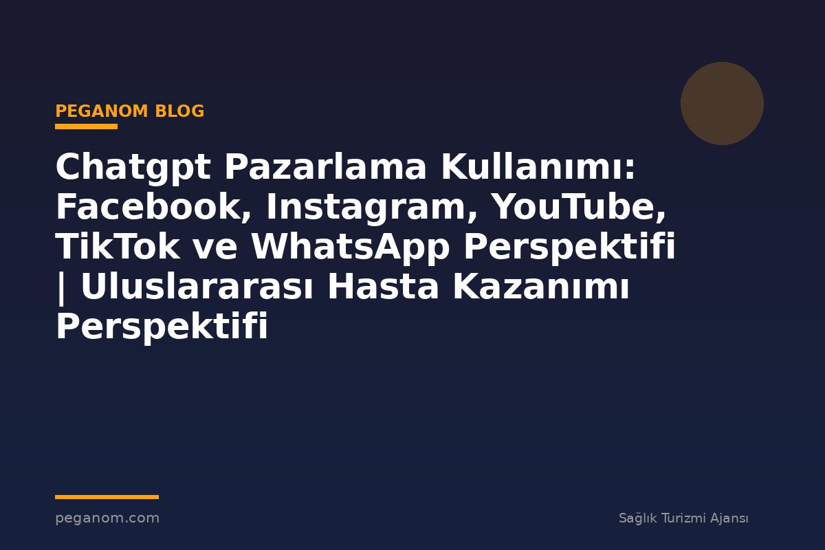 Chatgpt Pazarlama Kullanımı: Facebook, Instagram, YouTube, TikTok ve WhatsApp Perspektifi | Uluslararası Hasta Kazanımı Perspektifi