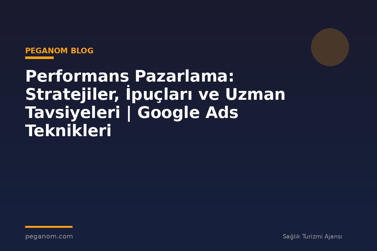 Performans Pazarlama: Stratejiler, İpuçları ve Uzman Tavsiyeleri | Google Ads Teknikleri