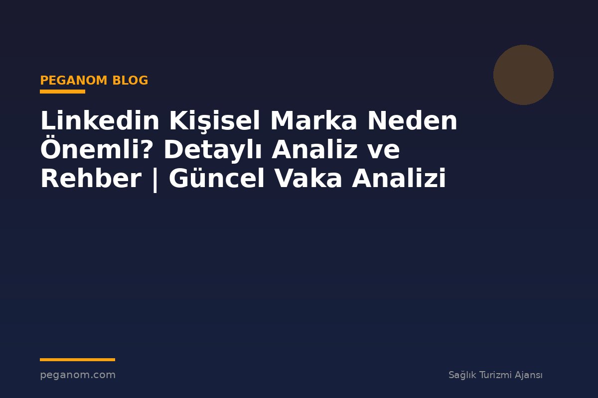 Linkedin Kişisel Marka Neden Önemli? Detaylı Analiz ve Rehber | Güncel Vaka Analizi