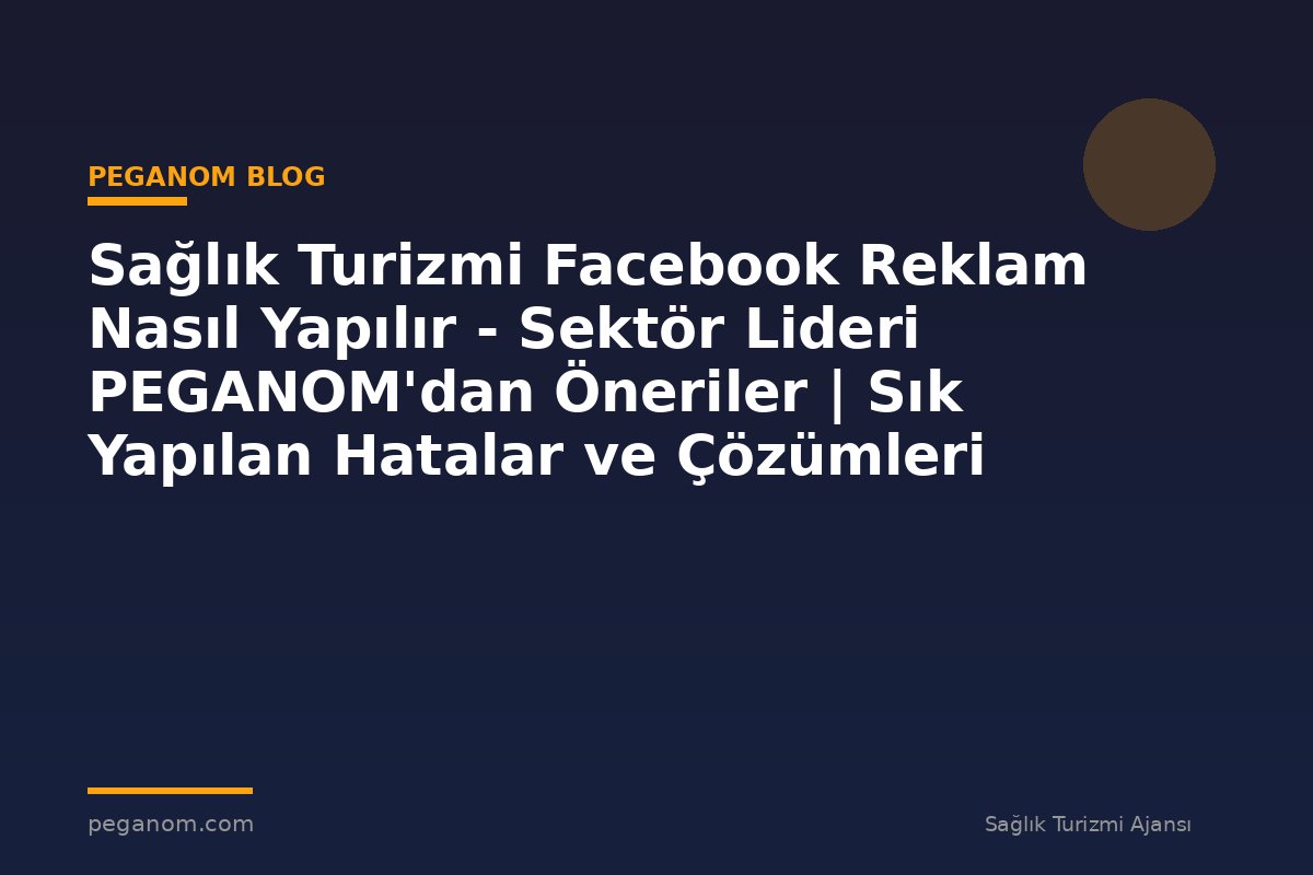 Sağlık Turizmi Facebook Reklam Nasıl Yapılır - Sektör Lideri PEGANOM'dan Öneriler | Sık Yapılan Hatalar ve Çözümleri