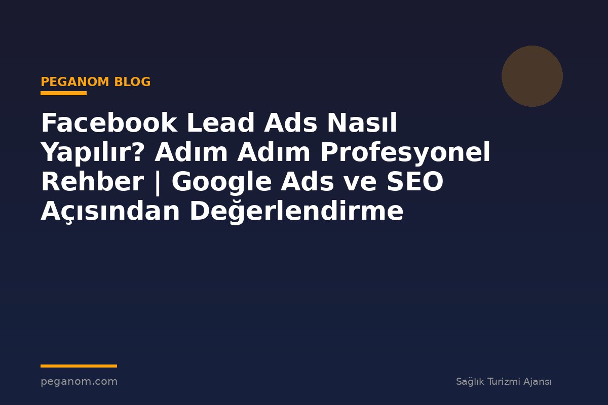 Facebook Lead Ads Nasıl Yapılır? Adım Adım Profesyonel Rehber | Google Ads ve SEO Açısından Değerlendirme