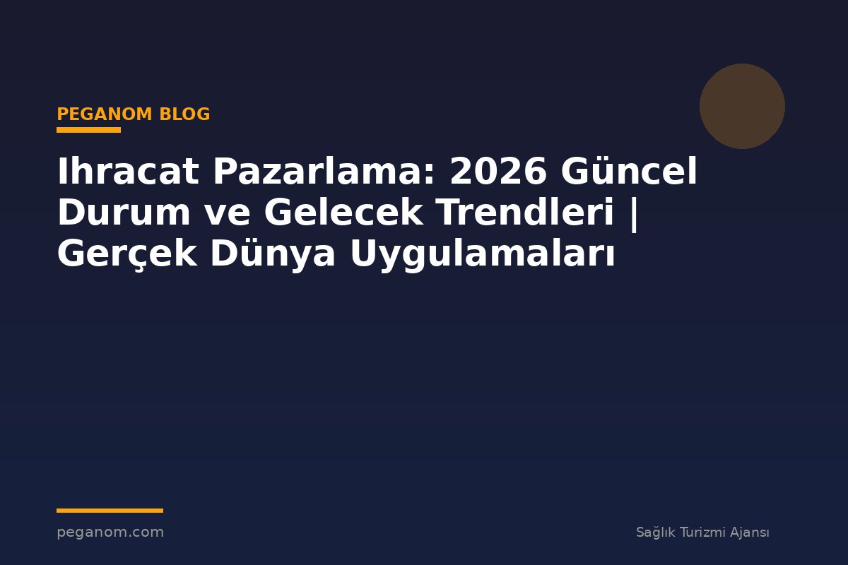 Ihracat Pazarlama: 2026 Güncel Durum ve Gelecek Trendleri | Gerçek Dünya Uygulamaları