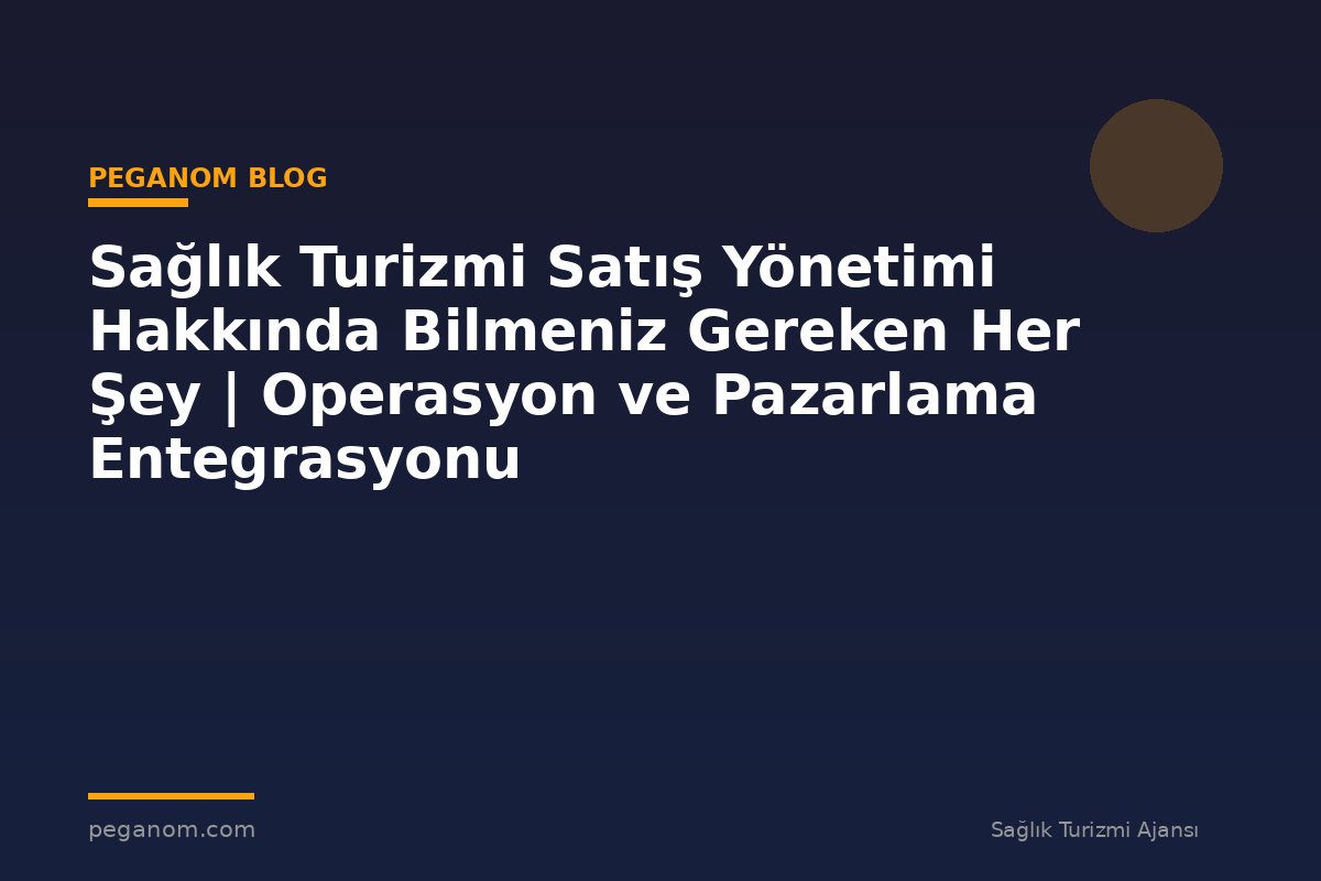 Sağlık Turizmi Satış Yönetimi Hakkında Bilmeniz Gereken Her Şey | Operasyon ve Pazarlama Entegrasyonu