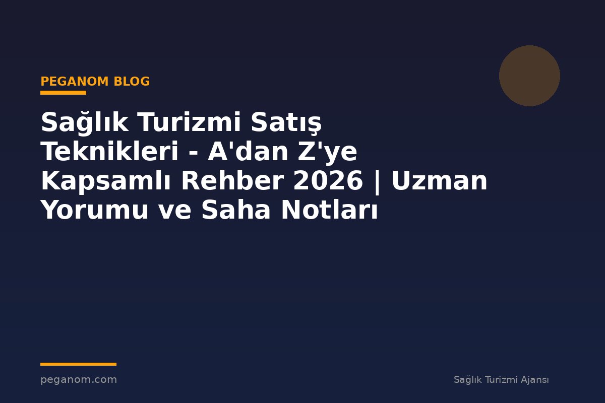 Sağlık Turizmi Satış Teknikleri - A'dan Z'ye Kapsamlı Rehber 2026 | Uzman Yorumu ve Saha Notları