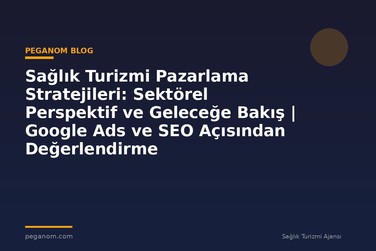 Sağlık Turizmi Pazarlama Stratejileri: Sektörel Perspektif ve Geleceğe Bakış | Google Ads ve SEO Açısından Değerlendirme