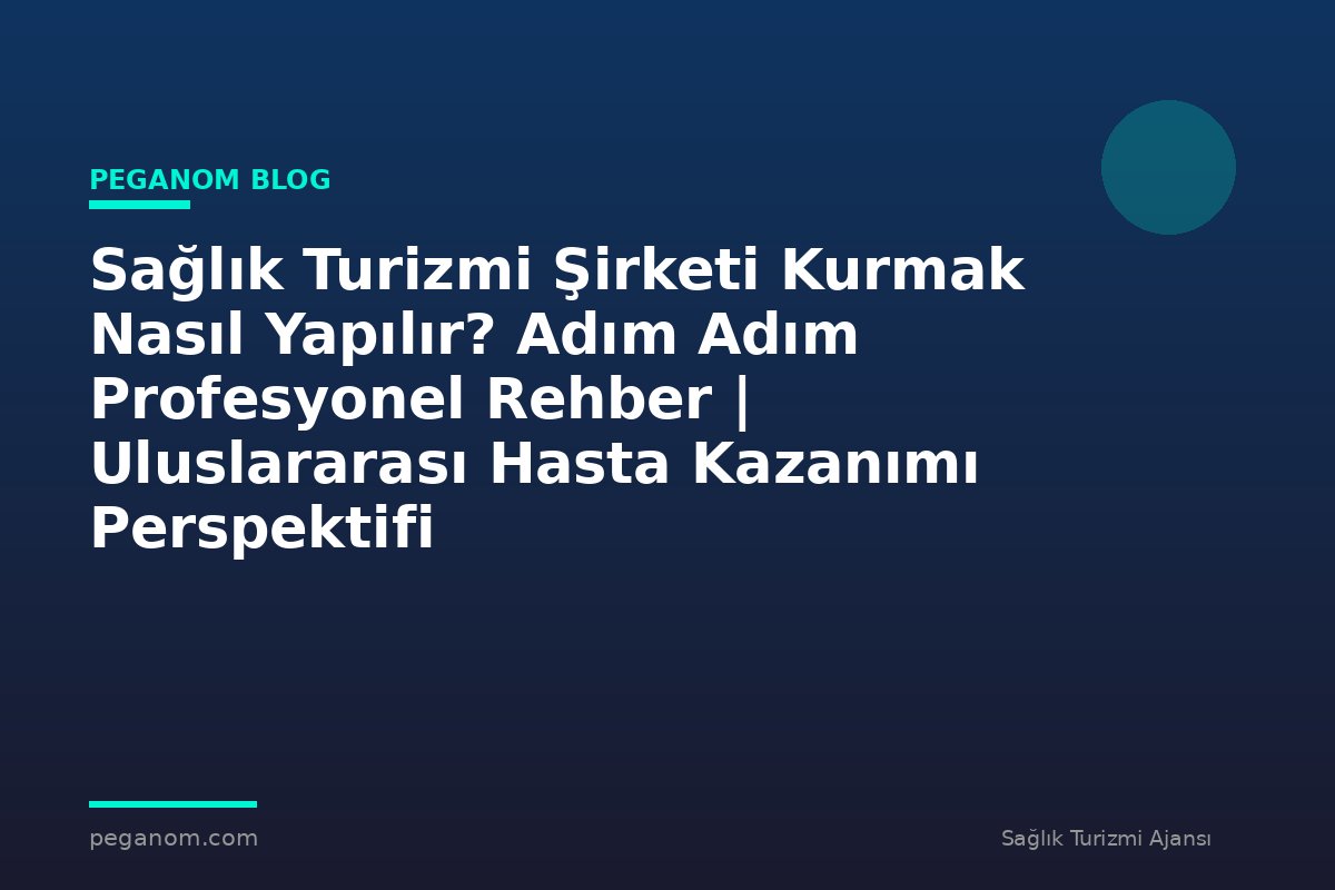 Sağlık Turizmi Şirketi Kurmak Nasıl Yapılır? Adım Adım Profesyonel Rehber | Uluslararası Hasta Kazanımı Perspektifi