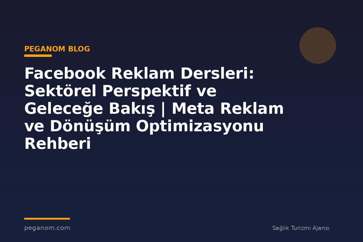 Facebook Reklam Dersleri: Sektörel Perspektif ve Geleceğe Bakış | Meta Reklam ve Dönüşüm Optimizasyonu Rehberi