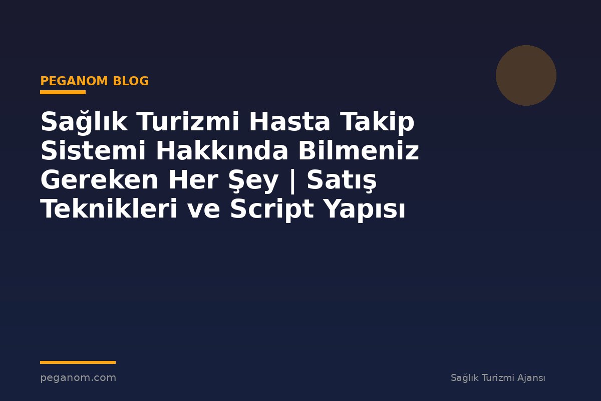 Sağlık Turizmi Hasta Takip Sistemi Hakkında Bilmeniz Gereken Her Şey | Satış Teknikleri ve Script Yapısı