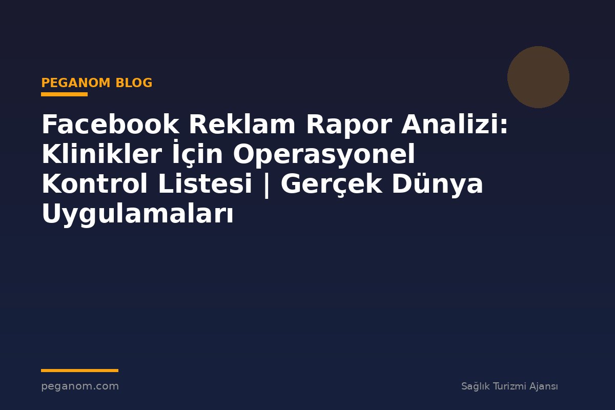 Facebook Reklam Rapor Analizi: Klinikler İçin Operasyonel Kontrol Listesi | Gerçek Dünya Uygulamaları