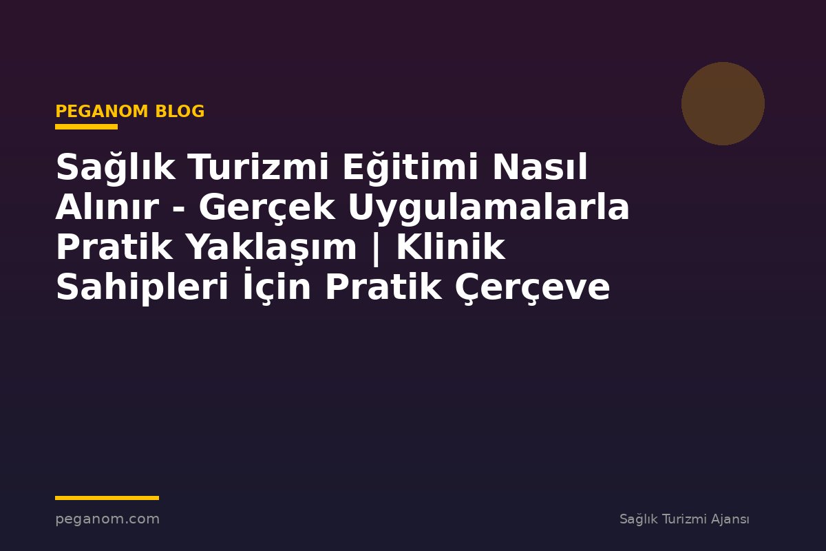 Sağlık Turizmi Eğitimi Nasıl Alınır - Gerçek Uygulamalarla Pratik Yaklaşım | Klinik Sahipleri İçin Pratik Çerçeve